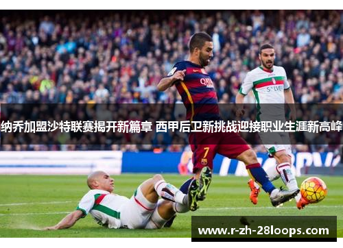 纳乔加盟沙特联赛揭开新篇章 西甲后卫新挑战迎接职业生涯新高峰 纳乔加盟沙特联赛揭开新篇章 西甲后卫新挑战迎接职业生涯新高峰