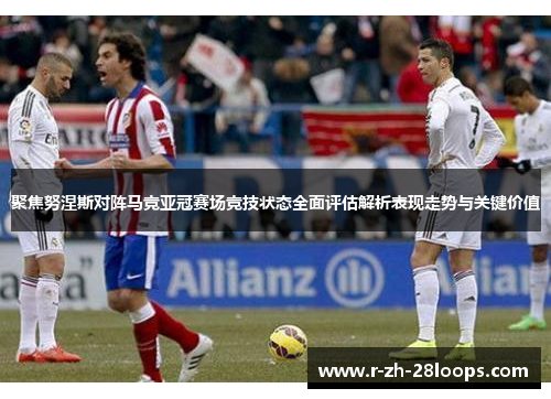 聚焦努涅斯对阵马竞亚冠赛场竞技状态全面评估解析表现走势与关键价值 聚焦努涅斯对阵马竞亚冠赛场竞技状态全面评估解析表现走势与关键价值