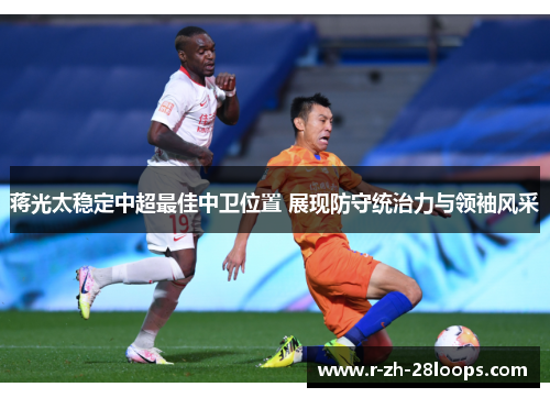 蒋光太稳定中超最佳中卫位置 展现防守统治力与领袖风采 蒋光太稳定中超最佳中卫位置 展现防守统治力与领袖风采