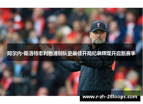 阿尔内·斯洛特率利物浦创队史最佳开局纪录辉煌开启新赛季