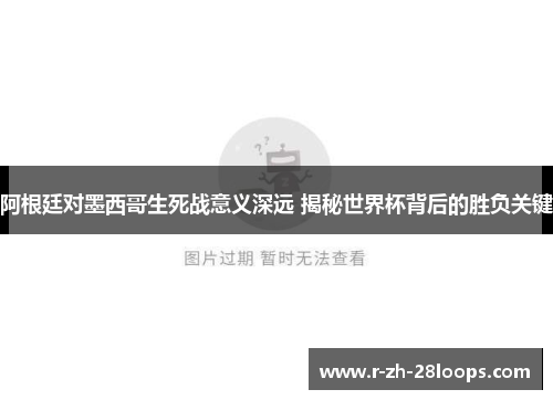 阿根廷对墨西哥生死战意义深远 揭秘世界杯背后的胜负关键