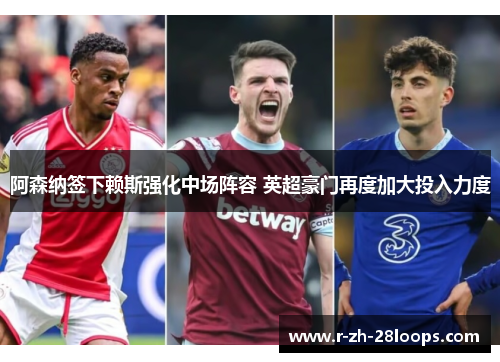 阿森纳签下赖斯强化中场阵容 英超豪门再度加大投入力度