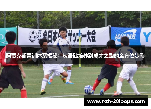 阿贾克斯青训体系揭秘：从基础培养到成才之路的全方位步骤