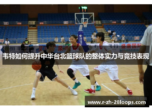 韦特如何提升中华台北篮球队的整体实力与竞技表现