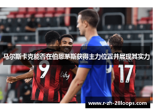 马尔斯卡克能否在伯恩茅斯获得主力位置并展现其实力