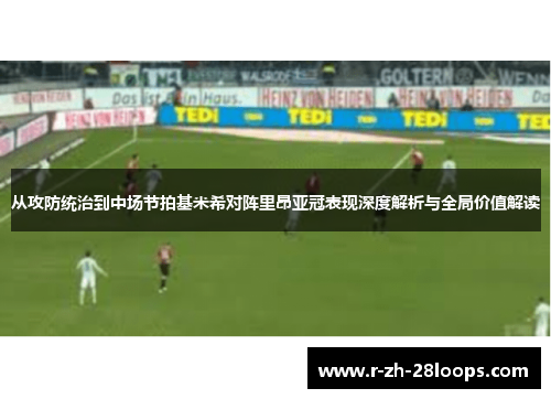 从攻防统治到中场节拍基米希对阵里昂亚冠表现深度解析与全局价值解读