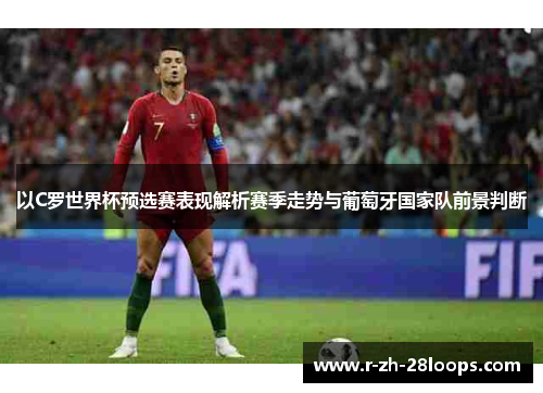 以C罗世界杯预选赛表现解析赛季走势与葡萄牙国家队前景判断