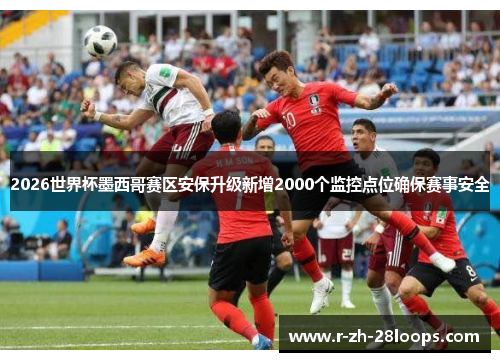 2026世界杯墨西哥赛区安保升级新增2000个监控点位确保赛事安全