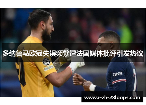 多纳鲁马欧冠失误频繁遭法国媒体批评引发热议 多纳鲁马欧冠失误频繁遭法国媒体批评引发热议