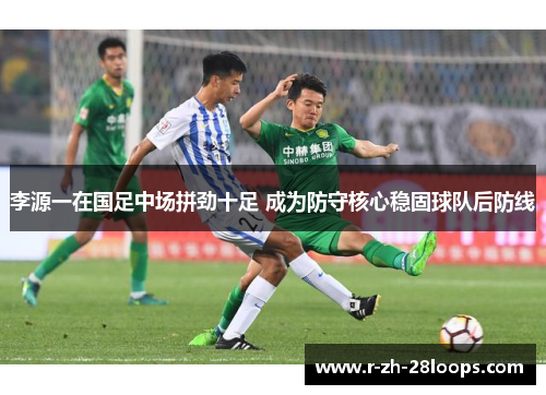 李源一在国足中场拼劲十足 成为防守核心稳固球队后防线