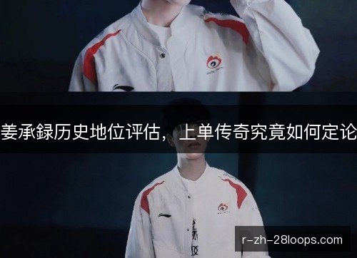 姜承録历史地位评估,上单传奇究竟如何定论 姜承録历史地位评估,上单传奇究竟如何定论