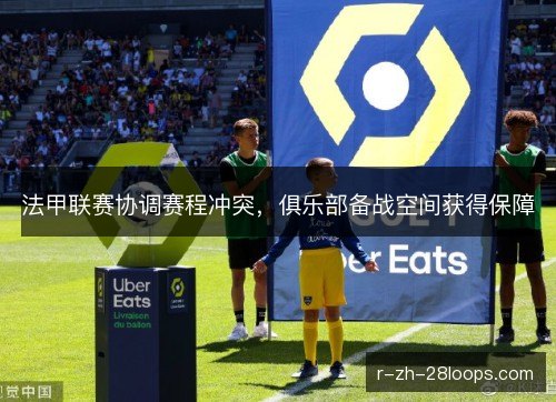 法甲联赛协调赛程冲突，俱乐部备战空间获得保障